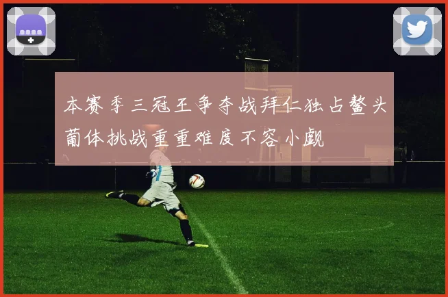 本赛季三冠王争夺战拜仁独占鳌头葡体挑战重重难度不容小觑