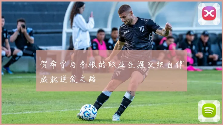 贺希宁与李根的职业生涯交织自律成就逆袭之路