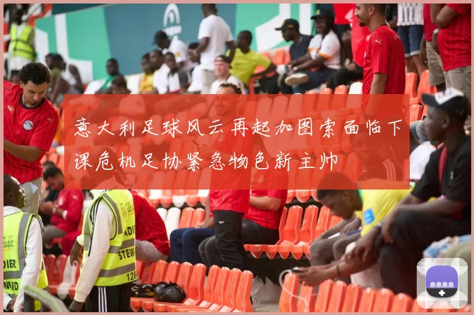 意大利足球风云再起加图索面临下课危机足协紧急物色新主帅