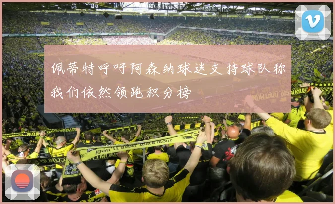 佩蒂特呼吁阿森纳球迷支持球队称我们依然领跑积分榜
