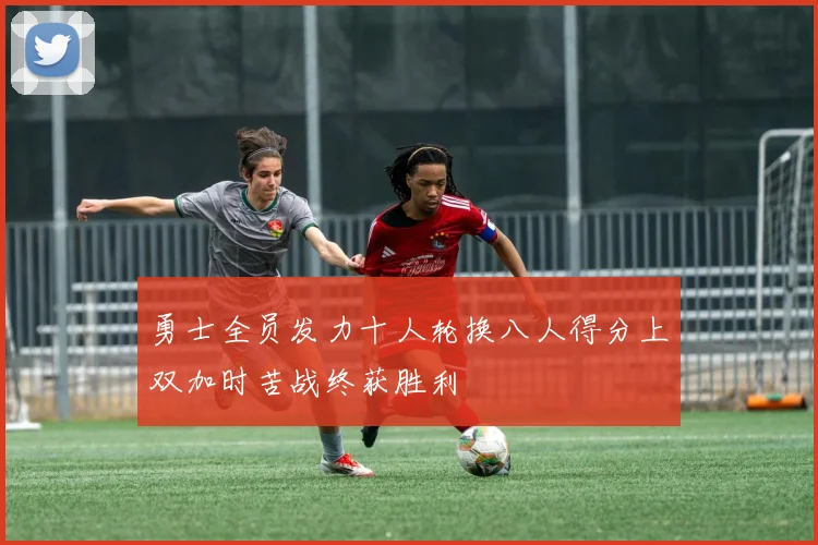 勇士全员发力十人轮换八人得分上双加时苦战终获胜利