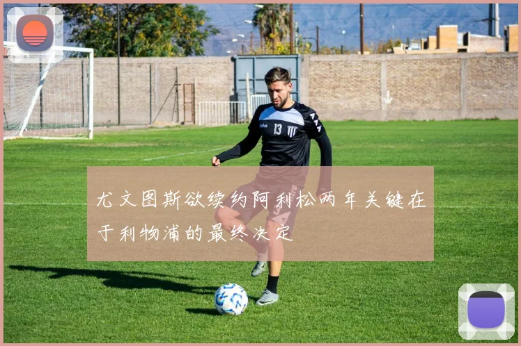 尤文图斯欲续约阿利松两年关键在于利物浦的最终决定