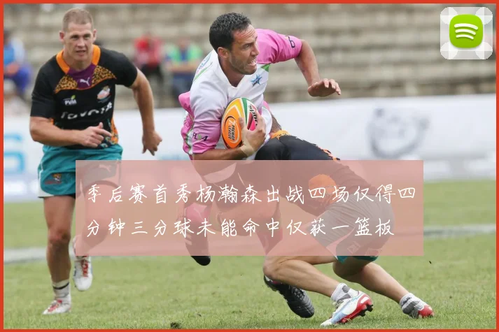 季后赛首秀杨瀚森出战四场仅得四分钟三分球未能命中仅获一篮板
