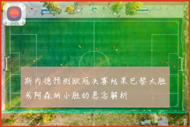 斯内德预测欧冠决赛结果巴黎大胜或阿森纳小胜的悬念解析