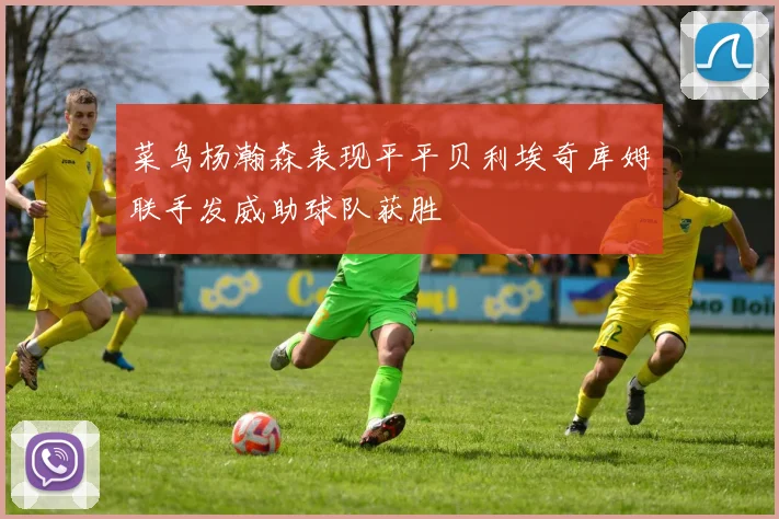 菜鸟杨瀚森表现平平贝利埃奇库姆联手发威助球队获胜