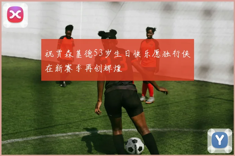 祝贾森基德53岁生日快乐愿独行侠在新赛季再创辉煌