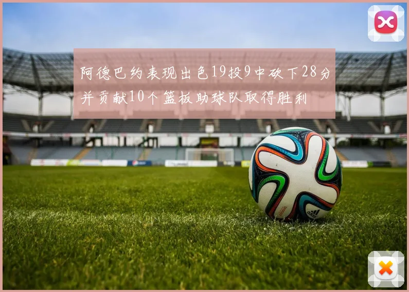 阿德巴约表现出色19投9中砍下28分并贡献10个篮板助球队取得胜利