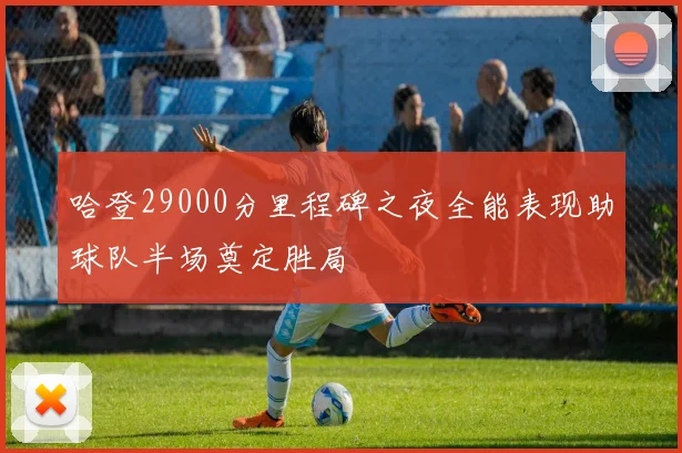 哈登29000分里程碑之夜全能表现助球队半场奠定胜局