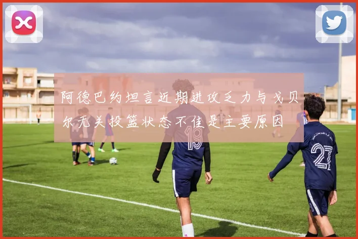 阿德巴约坦言近期进攻乏力与戈贝尔无关投篮状态不佳是主要原因