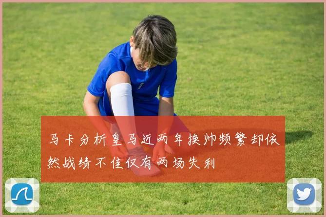 马卡分析皇马近两年换帅频繁却依然战绩不佳仅有两场失利