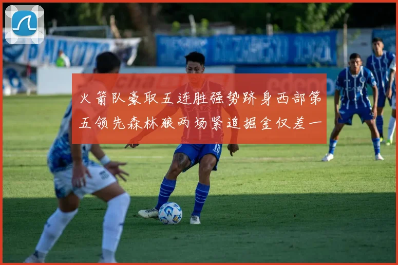 火箭队豪取五连胜强势跻身西部第五领先森林狼两场紧追掘金仅差一场