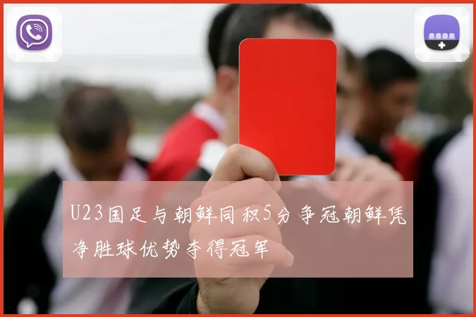 U23国足与朝鲜同积5分争冠朝鲜凭净胜球优势夺得冠军