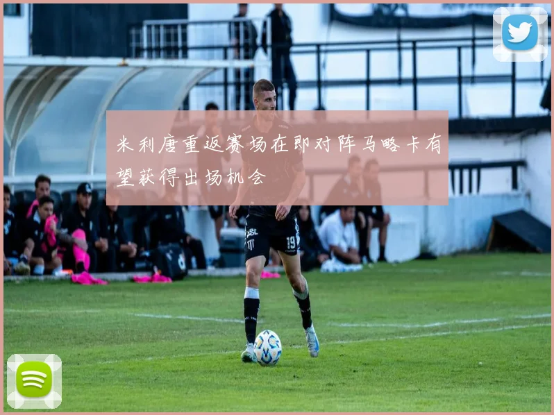 米利唐重返赛场在即对阵马略卡有望获得出场机会