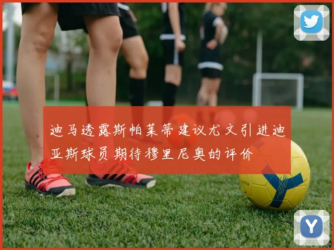 迪马透露斯帕莱蒂建议尤文引进迪亚斯球员期待穆里尼奥的评价