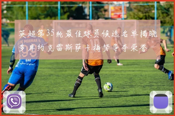 英超第35轮最佳球员候选名单揭晓多库约克雷斯萨卡梅努争夺荣誉