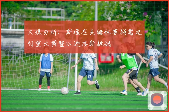 火媒分析：斯通在关键休赛期需进行重大调整以迎接新挑战