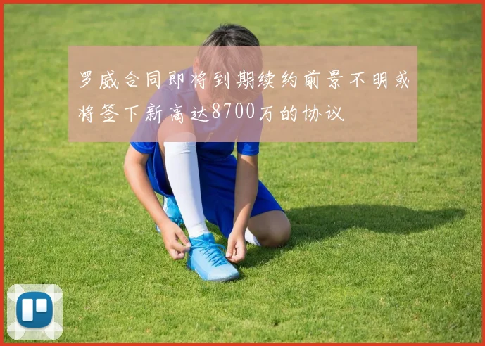 罗威合同即将到期续约前景不明或将签下新高达8700万的协议