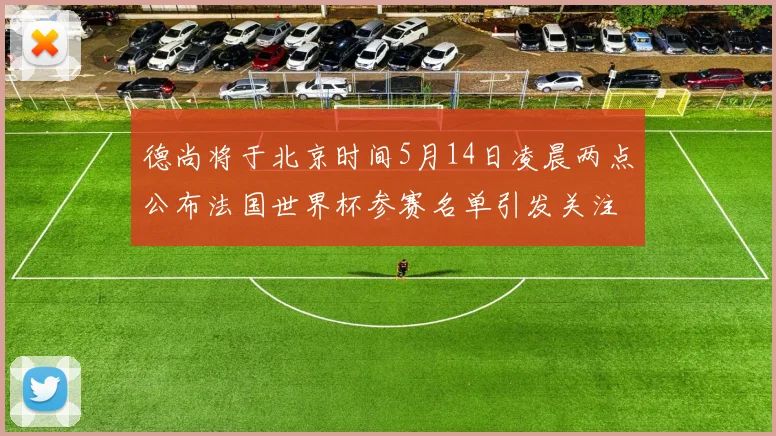 德尚将于北京时间5月14日凌晨两点公布法国世界杯参赛名单引发关注