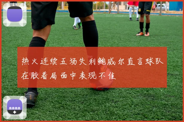 热火连续五场失利鲍威尔直言球队在胶着局面中表现不佳
