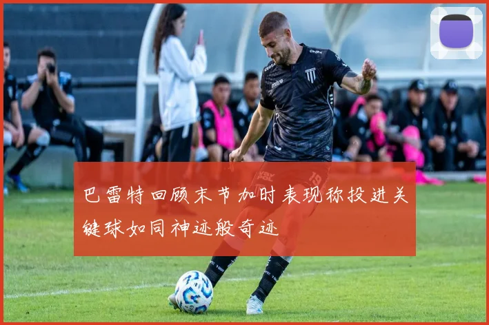 巴雷特回顾末节加时表现称投进关键球如同神迹般奇迹