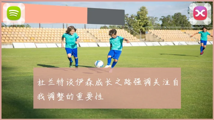 杜兰特谈伊森成长之路强调关注自我调整的重要性