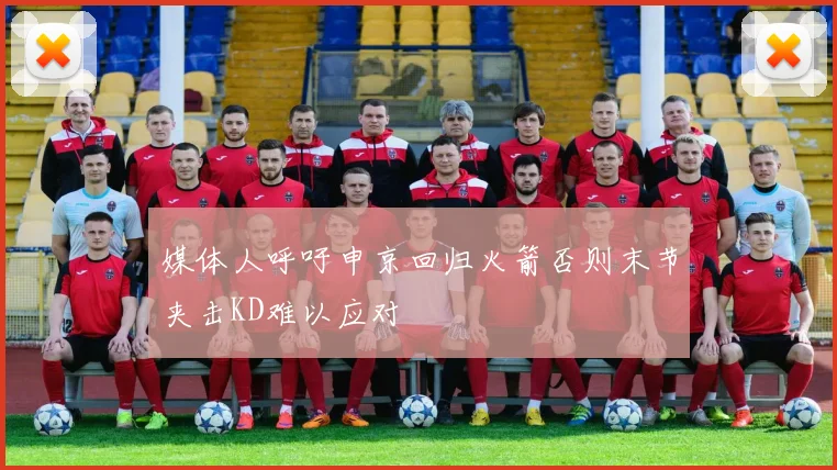 媒体人呼吁申京回归火箭否则末节夹击KD难以应对