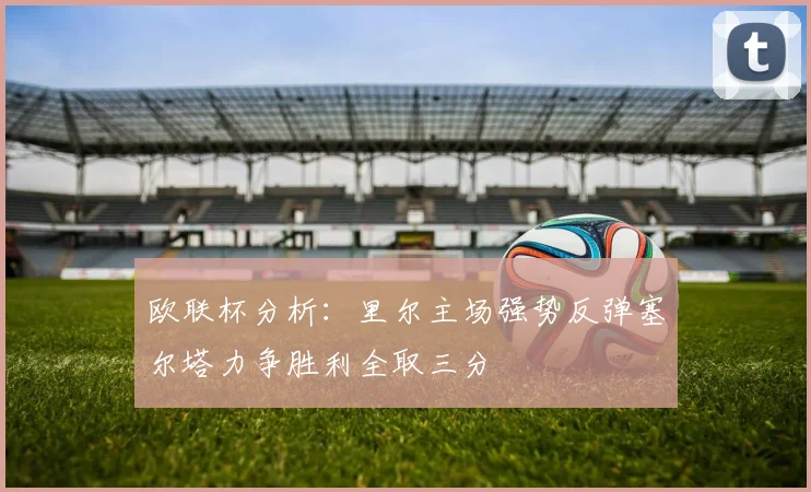 欧联杯分析：里尔主场强势反弹塞尔塔力争胜利全取三分