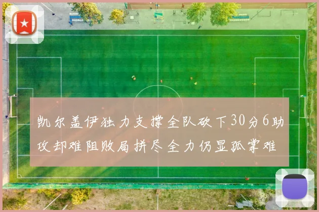 凯尔盖伊独力支撑全队砍下30分6助攻却难阻败局拼尽全力仍显孤掌难鸣