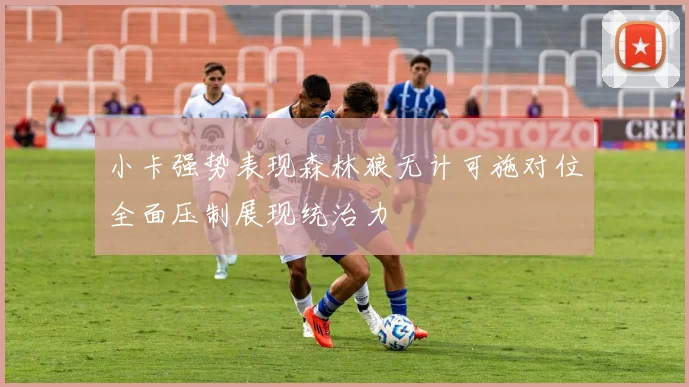 小卡强势表现森林狼无计可施对位全面压制展现统治力