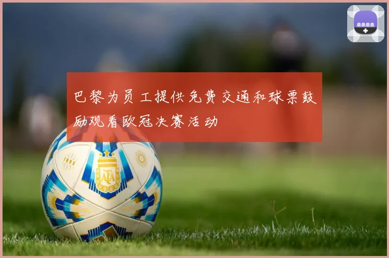 巴黎为员工提供免费交通和球票鼓励观看欧冠决赛活动