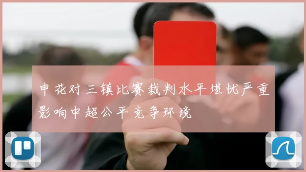 申花对三镇比赛裁判水平堪忧严重影响中超公平竞争环境