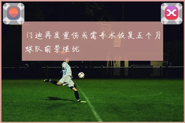 门迪再度重伤或需手术恢复五个月球队前景堪忧