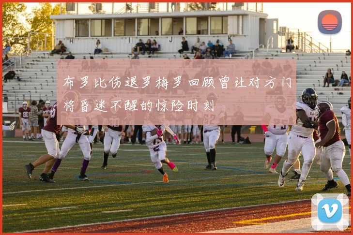 布罗比伤退罗梅罗回顾曾让对方门将昏迷不醒的惊险时刻