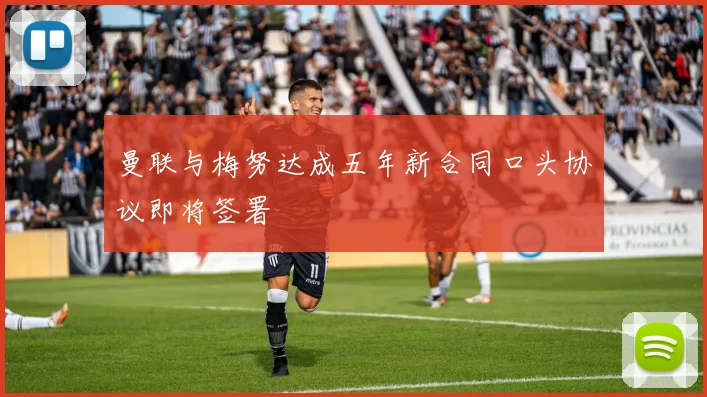 曼联与梅努达成五年新合同口头协议即将签署