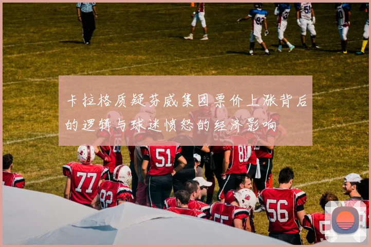 卡拉格质疑芬威集团票价上涨背后的逻辑与球迷愤怒的经济影响